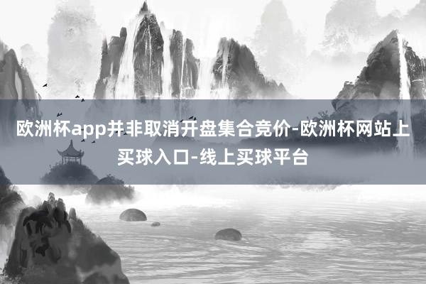 欧洲杯app并非取消开盘集合竞价-欧洲杯网站上买球入口-线上买球平台