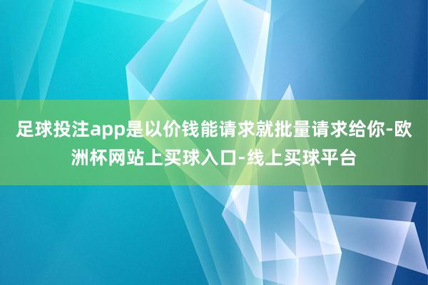 足球投注app是以价钱能请求就批量请求给你-欧洲杯网站上买球入口-线上买球平台