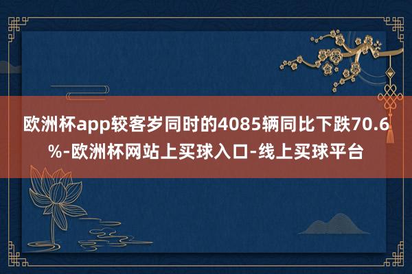 欧洲杯app较客岁同时的4085辆同比下跌70.6%-欧洲杯网站上买球入口-线上买球平台