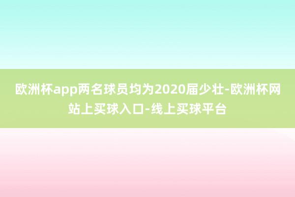 欧洲杯app两名球员均为2020届少壮-欧洲杯网站上买球入口-线上买球平台