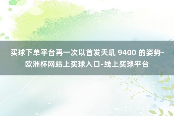 买球下单平台再一次以首发天玑 9400 的姿势-欧洲杯网站上买球入口-线上买球平台