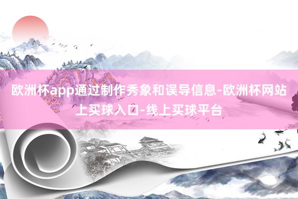 欧洲杯app通过制作秀象和误导信息-欧洲杯网站上买球入口-线上买球平台