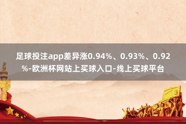 足球投注app差异涨0.94%、0.93%、0.92%-欧洲杯网站上买球入口-线上买球平台