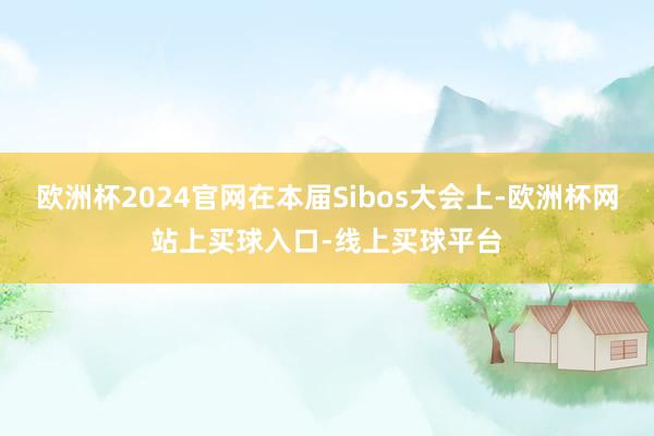 欧洲杯2024官网在本届Sibos大会上-欧洲杯网站上买球入口-线上买球平台