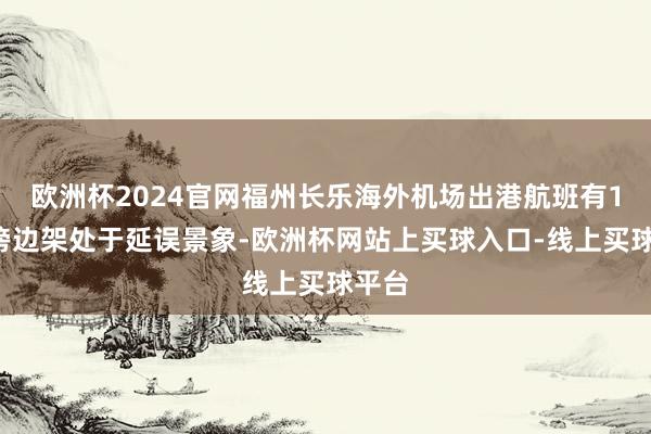 欧洲杯2024官网福州长乐海外机场出港航班有16架傍边架处于延误景象-欧洲杯网站上买球入口-线上买球平台