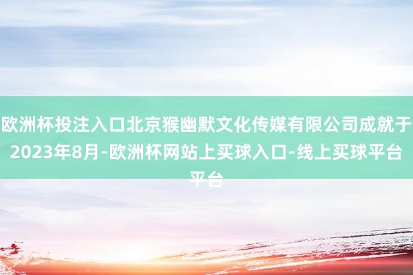 欧洲杯投注入口北京猴幽默文化传媒有限公司成就于2023年8月-欧洲杯网站上买球入口-线上买球平台