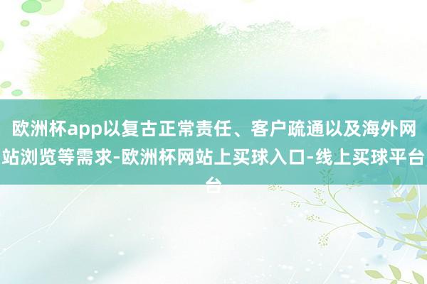 欧洲杯app以复古正常责任、客户疏通以及海外网站浏览等需求-欧洲杯网站上买球入口-线上买球平台