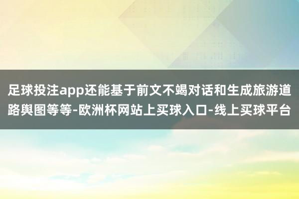 足球投注app还能基于前文不竭对话和生成旅游道路舆图等等-欧洲杯网站上买球入口-线上买球平台