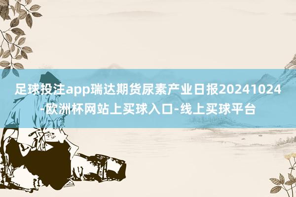 足球投注app瑞达期货尿素产业日报20241024-欧洲杯网站上买球入口-线上买球平台