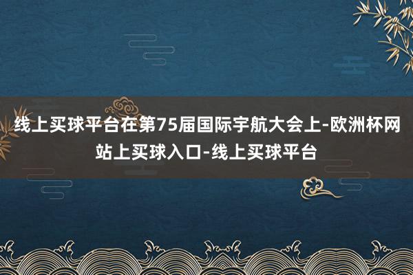 线上买球平台在第75届国际宇航大会上-欧洲杯网站上买球入口-线上买球平台