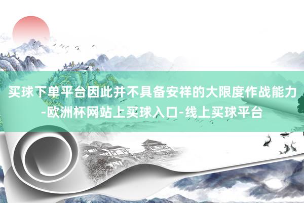 买球下单平台因此并不具备安祥的大限度作战能力-欧洲杯网站上买球入口-线上买球平台