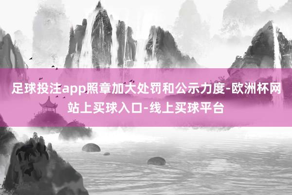 足球投注app照章加大处罚和公示力度-欧洲杯网站上买球入口-线上买球平台