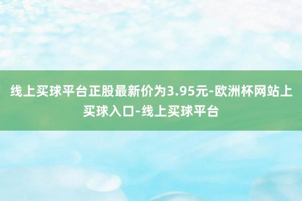 线上买球平台正股最新价为3.95元-欧洲杯网站上买球入口-线上买球平台