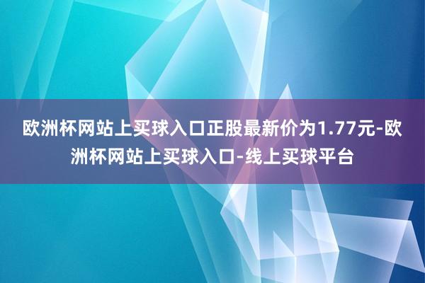 欧洲杯网站上买球入口正股最新价为1.77元-欧洲杯网站上买球入口-线上买球平台