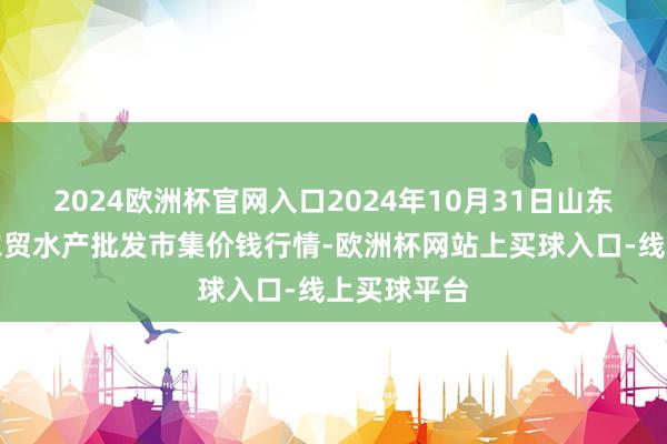 2024欧洲杯官网入口2024年10月31日山东德州黑马农贸水产批发市集价钱行情-欧洲杯网站上买球入口-线上买球平台