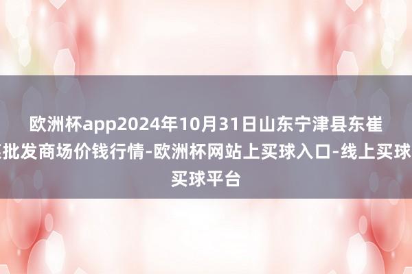 欧洲杯app2024年10月31日山东宁津县东崔蔬菜批发商场价钱行情-欧洲杯网站上买球入口-线上买球平台