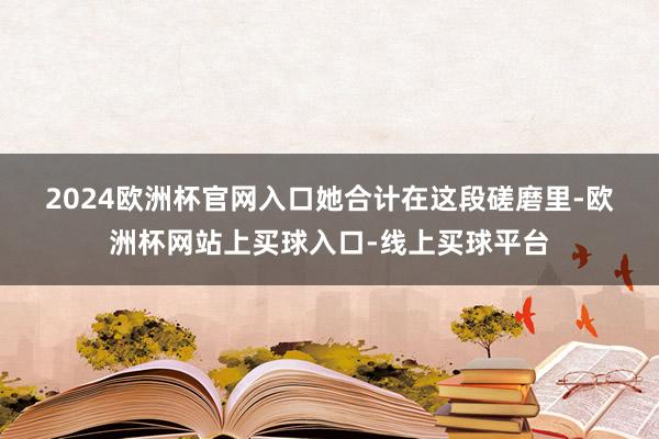 2024欧洲杯官网入口　　她合计在这段磋磨里-欧洲杯网站上买球入口-线上买球平台