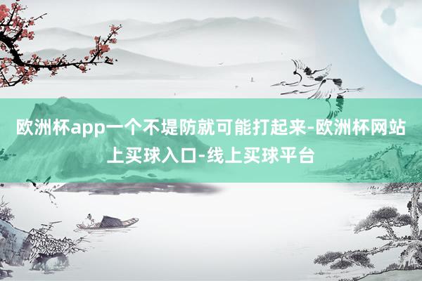 欧洲杯app一个不堤防就可能打起来-欧洲杯网站上买球入口-线上买球平台