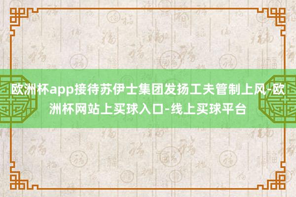 欧洲杯app接待苏伊士集团发扬工夫管制上风-欧洲杯网站上买球入口-线上买球平台