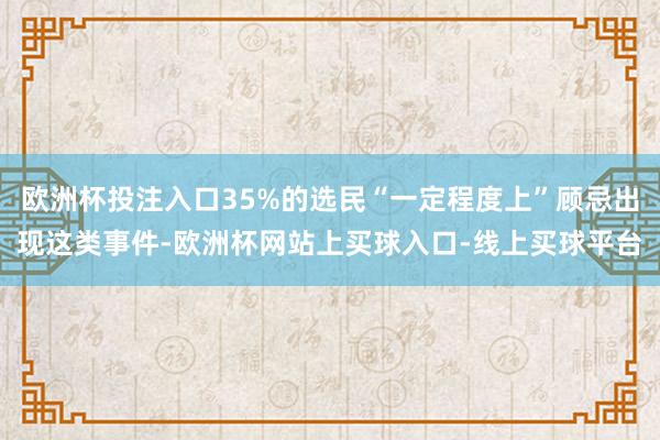 欧洲杯投注入口35%的选民“一定程度上”顾忌出现这类事件-欧洲杯网站上买球入口-线上买球平台