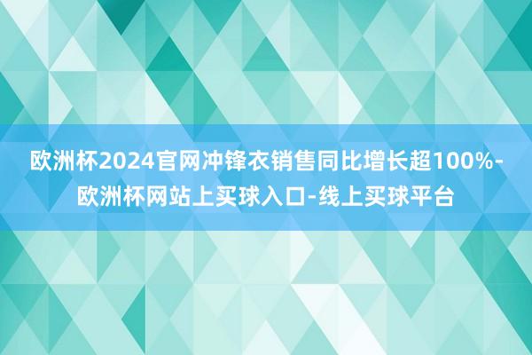 欧洲杯2024官网冲锋衣销售同比增长超100%-欧洲杯网站上买球入口-线上买球平台