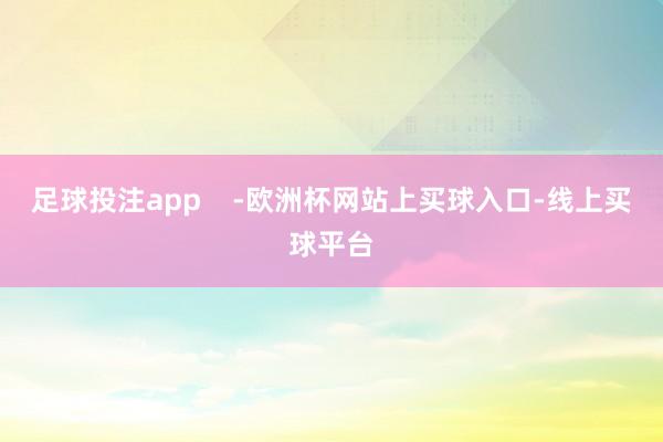 足球投注app    -欧洲杯网站上买球入口-线上买球平台