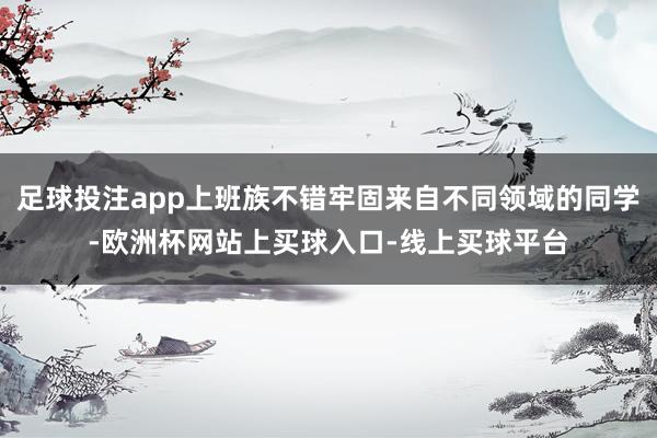 足球投注app上班族不错牢固来自不同领域的同学-欧洲杯网站上买球入口-线上买球平台