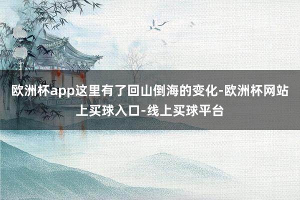 欧洲杯app这里有了回山倒海的变化-欧洲杯网站上买球入口-线上买球平台