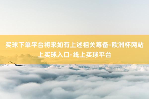 买球下单平台将来如有上述相关筹备-欧洲杯网站上买球入口-线上买球平台