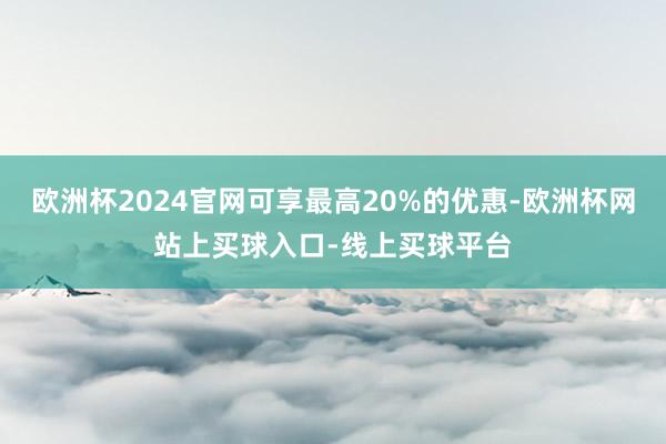 欧洲杯2024官网可享最高20%的优惠-欧洲杯网站上买球入口-线上买球平台