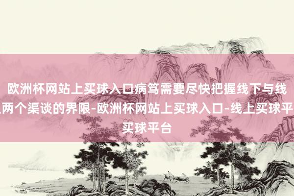 欧洲杯网站上买球入口病笃需要尽快把握线下与线上两个渠谈的界限-欧洲杯网站上买球入口-线上买球平台