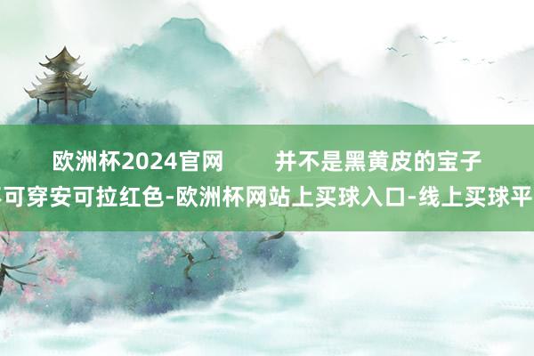 欧洲杯2024官网        并不是黑黄皮的宝子不可穿安可拉红色-欧洲杯网站上买球入口-线上买球平台