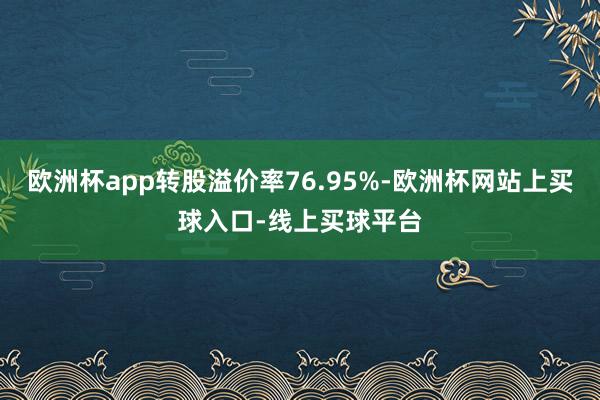 欧洲杯app转股溢价率76.95%-欧洲杯网站上买球入口-线上买球平台