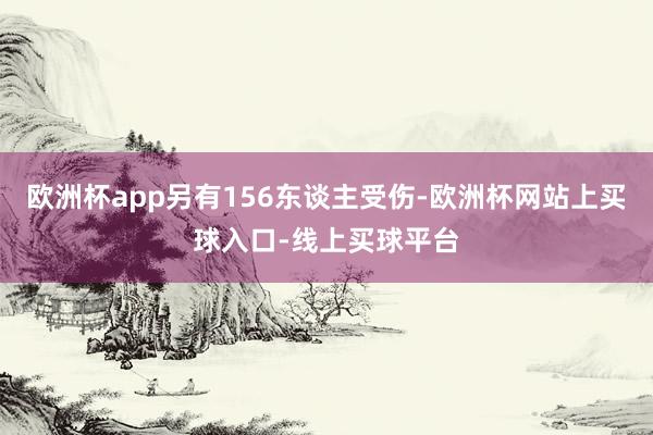 欧洲杯app另有156东谈主受伤-欧洲杯网站上买球入口-线上买球平台