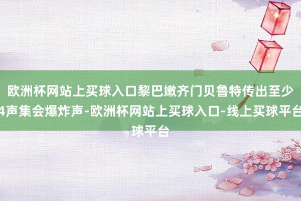 欧洲杯网站上买球入口黎巴嫩齐门贝鲁特传出至少4声集会爆炸声-欧洲杯网站上买球入口-线上买球平台