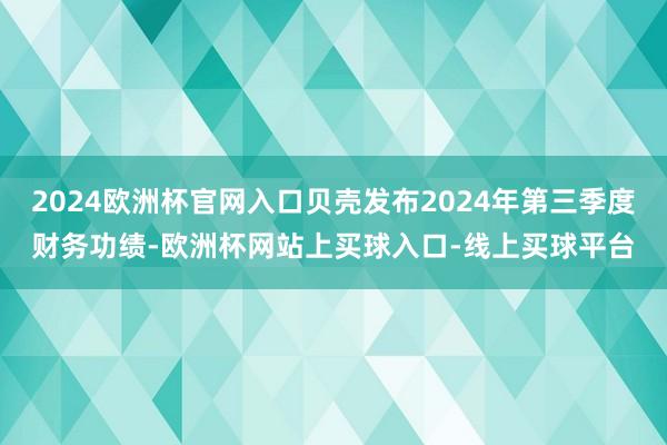 2024欧洲杯官网入口贝壳发布2024年第三季度财务功绩-欧洲杯网站上买球入口-线上买球平台