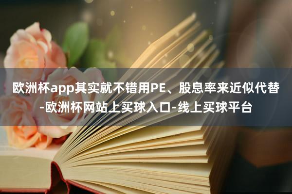 欧洲杯app其实就不错用PE、股息率来近似代替-欧洲杯网站上买球入口-线上买球平台