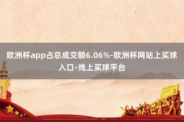 欧洲杯app占总成交额6.06%-欧洲杯网站上买球入口-线上买球平台