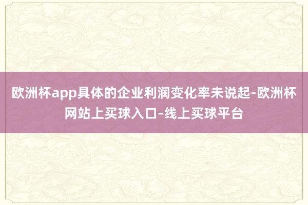 欧洲杯app具体的企业利润变化率未说起-欧洲杯网站上买球入口-线上买球平台