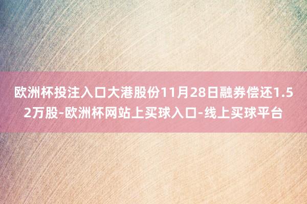 欧洲杯投注入口大港股份11月28日融券偿还1.52万股-欧洲杯网站上买球入口-线上买球平台