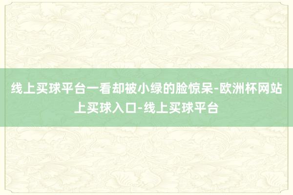 线上买球平台一看却被小绿的脸惊呆-欧洲杯网站上买球入口-线上买球平台