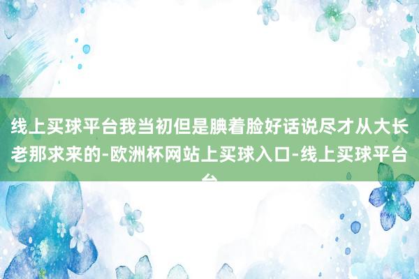 线上买球平台我当初但是腆着脸好话说尽才从大长老那求来的-欧洲杯网站上买球入口-线上买球平台