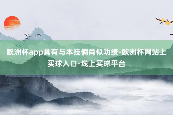 欧洲杯app具有与本技俩肖似功绩-欧洲杯网站上买球入口-线上买球平台