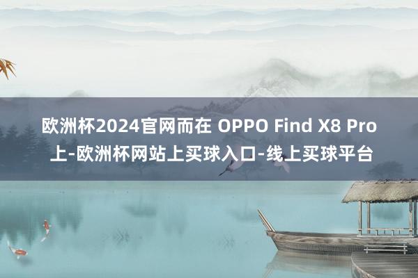 欧洲杯2024官网而在 OPPO Find X8 Pro 上-欧洲杯网站上买球入口-线上买球平台