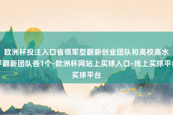 欧洲杯投注入口省领军型翻新创业团队和高校高水平翻新团队各1个-欧洲杯网站上买球入口-线上买球平台