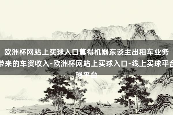 欧洲杯网站上买球入口莫得机器东谈主出租车业务带来的车资收入-欧洲杯网站上买球入口-线上买球平台