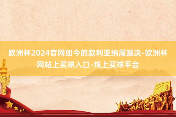 欧洲杯2024官网如今的叙利亚纳履踵决-欧洲杯网站上买球入口-线上买球平台