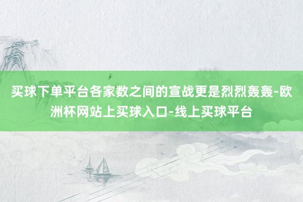 买球下单平台各家数之间的宣战更是烈烈轰轰-欧洲杯网站上买球入口-线上买球平台