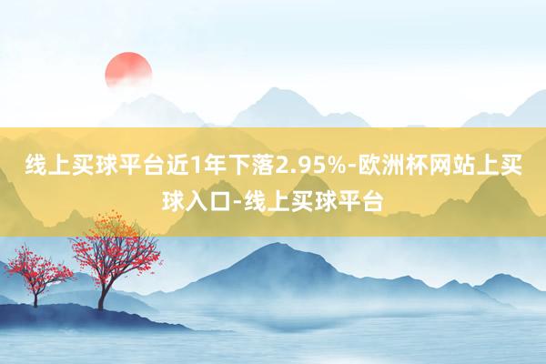 线上买球平台近1年下落2.95%-欧洲杯网站上买球入口-线上买球平台