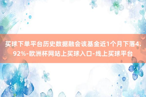 买球下单平台历史数据融会该基金近1个月下落4.92%-欧洲杯网站上买球入口-线上买球平台